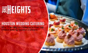 Why “The Heights Catering” is Your Top Choice Among Houston Caterers